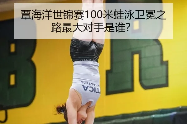 覃海洋世锦赛100米蛙泳卫冕之路最大对手是谁？